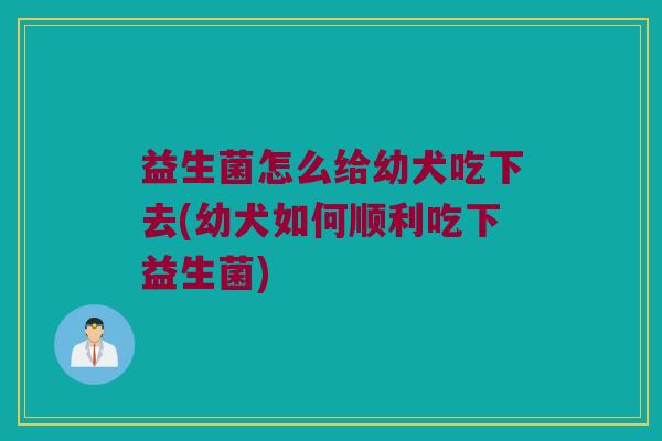 益生菌怎么给幼犬吃下去(幼犬如何顺利吃下益生菌)