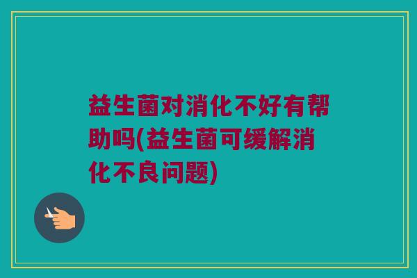 益生菌对消化不好有帮助吗(益生菌可缓解消化不良问题)