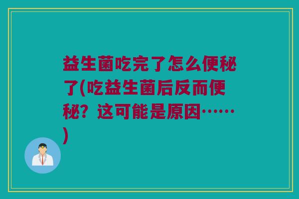 益生菌吃完了怎么便秘了(吃益生菌后反而便秘？这可能是原因……)
