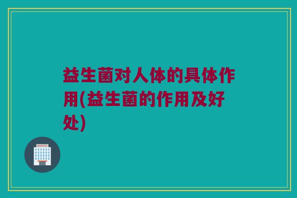 益生菌对人体的具体作用(益生菌的作用及好处)