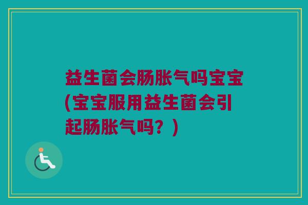 益生菌会肠胀气吗宝宝(宝宝服用益生菌会引起肠胀气吗？)