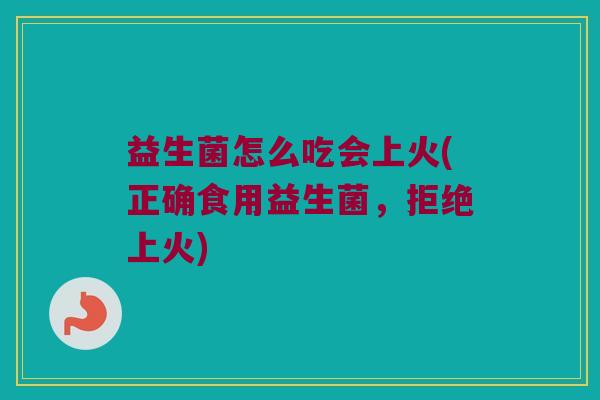 益生菌怎么吃会上火(正确食用益生菌，拒绝上火)