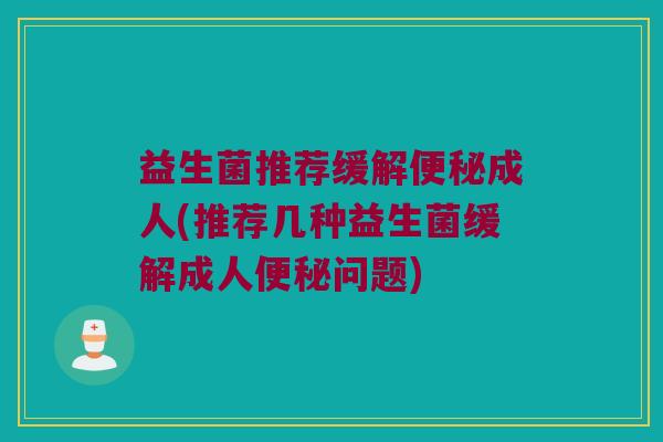 益生菌推荐缓解便秘成人(推荐几种益生菌缓解成人便秘问题)