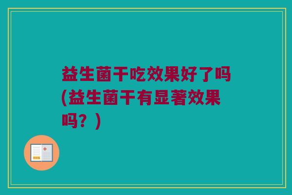 益生菌干吃效果好了吗(益生菌干有显著效果吗？)