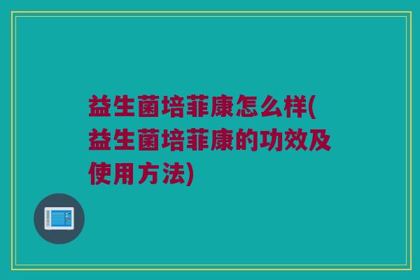 益生菌培菲康怎么样(益生菌培菲康的功效及使用方法)