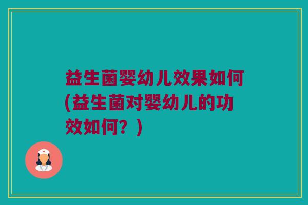 益生菌婴幼儿效果如何(益生菌对婴幼儿的功效如何？)
