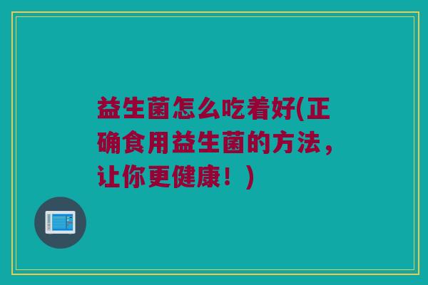 益生菌怎么吃着好(正确食用益生菌的方法，让你更健康！)