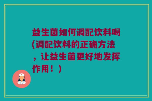 益生菌如何调配饮料喝(调配饮料的正确方法，让益生菌更好地发挥作用！)