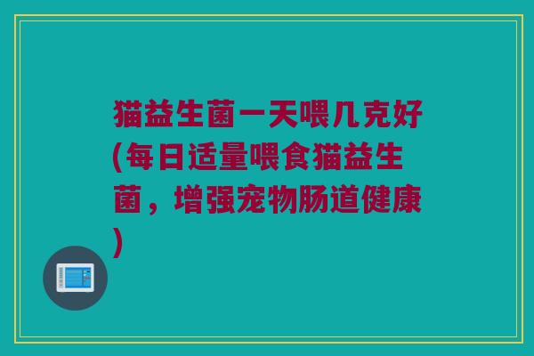 猫益生菌一天喂几克好(每日适量喂食猫益生菌，增强宠物肠道健康)