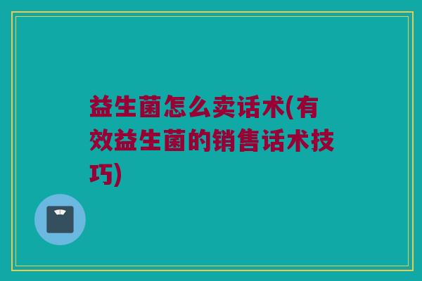 益生菌怎么卖话术(有效益生菌的销售话术技巧)