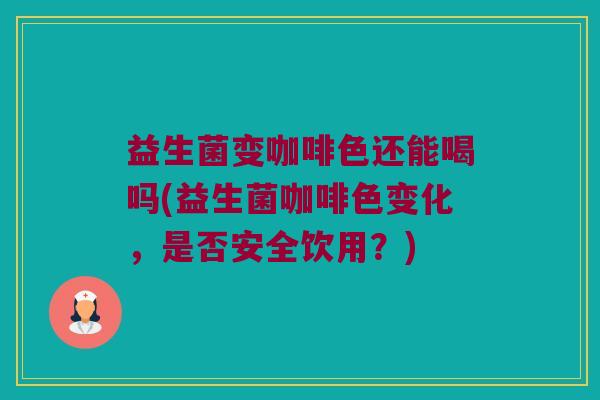 益生菌变咖啡色还能喝吗(益生菌咖啡色变化，是否安全饮用？)