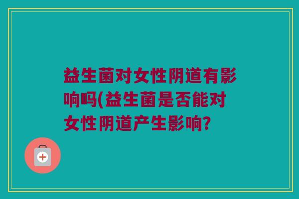 益生菌对女性阴道有影响吗(益生菌是否能对女性阴道产生影响？