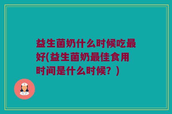益生菌奶什么时候吃最好(益生菌奶最佳食用时间是什么时候？)