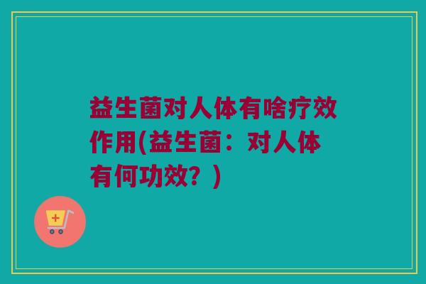 益生菌对人体有啥疗效作用(益生菌：对人体有何功效？)