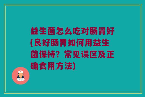益生菌怎么吃对肠胃好(良好肠胃如何用益生菌保持？常见误区及正确食用方法)