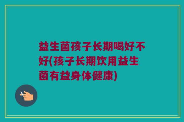 益生菌孩子长期喝好不好(孩子长期饮用益生菌有益身体健康)