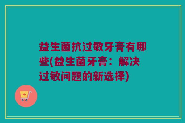 益生菌抗过敏牙膏有哪些(益生菌牙膏：解决过敏问题的新选择)