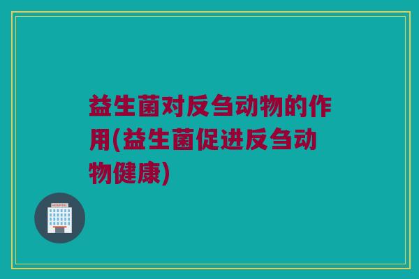 益生菌对反刍动物的作用(益生菌促进反刍动物健康)