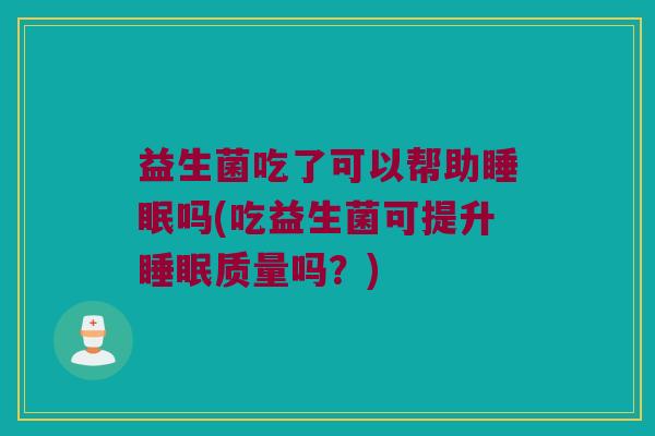 益生菌吃了可以帮助睡眠吗(吃益生菌可提升睡眠质量吗？)
