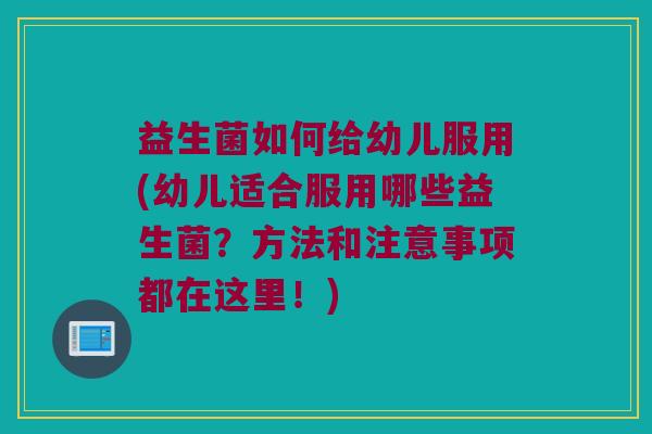 益生菌如何给幼儿服用(幼儿适合服用哪些益生菌？方法和注意事项都在这里！)