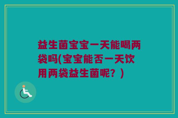 益生菌宝宝一天能喝两袋吗(宝宝能否一天饮用两袋益生菌呢？)