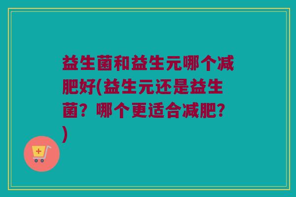 益生菌和益生元哪个减肥好(益生元还是益生菌？哪个更适合减肥？)