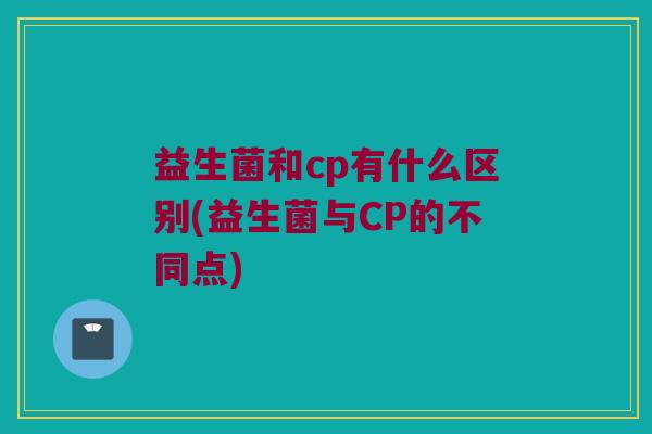 益生菌和cp有什么区别(益生菌与CP的不同点)