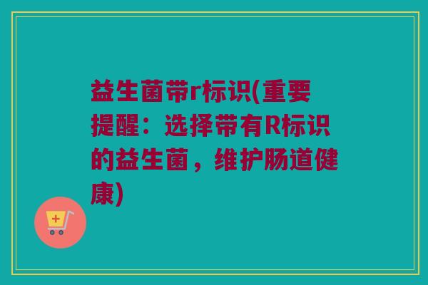 益生菌带r标识(重要提醒：选择带有R标识的益生菌，维护肠道健康)