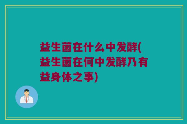 益生菌在什么中发酵(益生菌在何中发酵乃有益身体之事)
