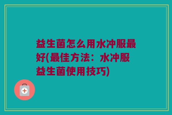 益生菌怎么用水冲服最好(最佳方法：水冲服益生菌使用技巧)