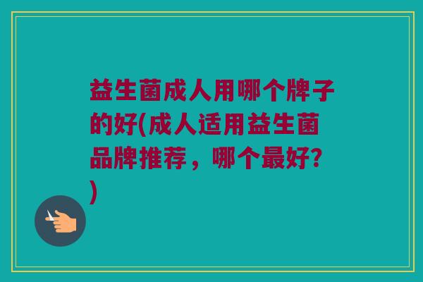 益生菌成人用哪个牌子的好(成人适用益生菌品牌推荐，哪个最好？)
