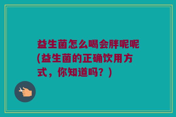 益生菌怎么喝会胖呢呢(益生菌的正确饮用方式，你知道吗？)