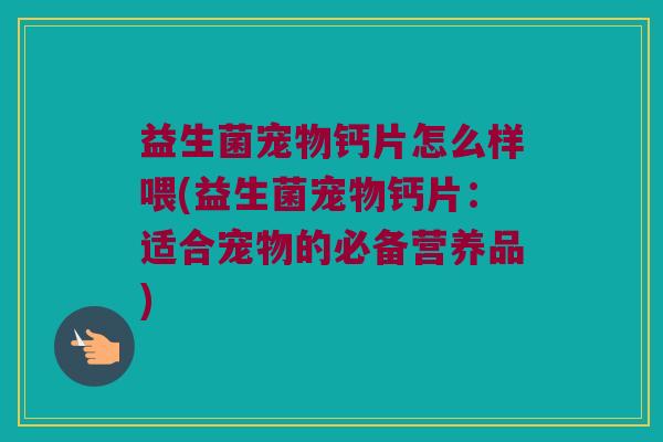 益生菌宠物钙片怎么样喂(益生菌宠物钙片：适合宠物的必备营养品)