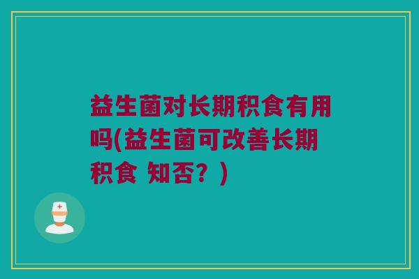 益生菌对长期积食有用吗(益生菌可改善长期积食 知否？)