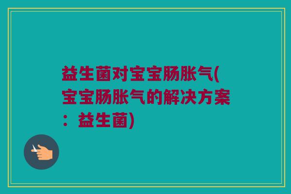 益生菌对宝宝肠胀气(宝宝肠胀气的解决方案：益生菌)