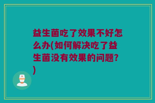 益生菌吃了效果不好怎么办(如何解决吃了益生菌没有效果的问题？)