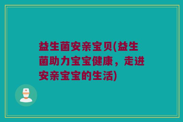 益生菌安亲宝贝(益生菌助力宝宝健康，走进安亲宝宝的生活)