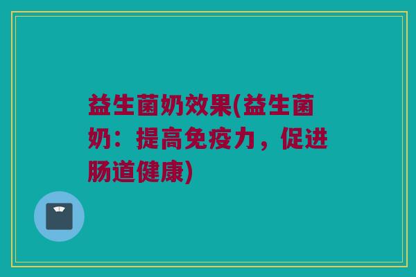 益生菌奶效果(益生菌奶：提高免疫力，促进肠道健康)