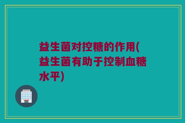 益生菌对控糖的作用(益生菌有助于控制血糖水平)