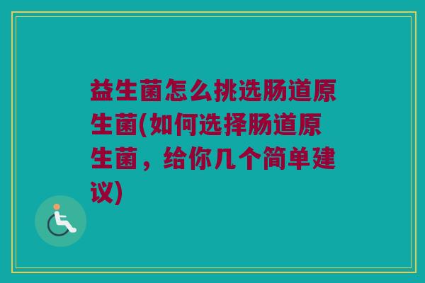 益生菌怎么挑选肠道原生菌(如何选择肠道原生菌，给你几个简单建议)