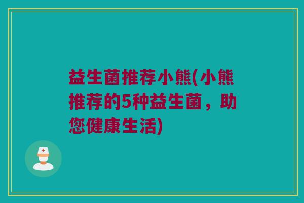 益生菌推荐小熊(小熊推荐的5种益生菌，助您健康生活)