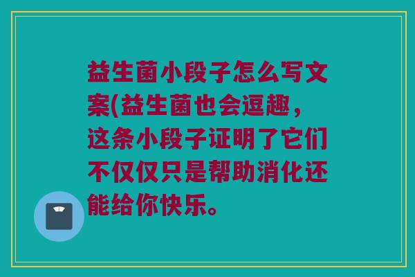 益生菌小段子怎么写文案(益生菌也会逗趣，这条小段子证明了它们不仅仅只是帮助消化还能给你快乐。