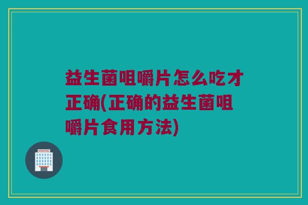 益生菌咀嚼片怎么吃才正确(正确的益生菌咀嚼片食用方法)