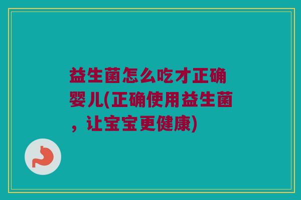 益生菌怎么吃才正确 婴儿(正确使用益生菌，让宝宝更健康)