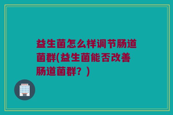 益生菌怎么样调节肠道菌群(益生菌能否改善肠道菌群？)