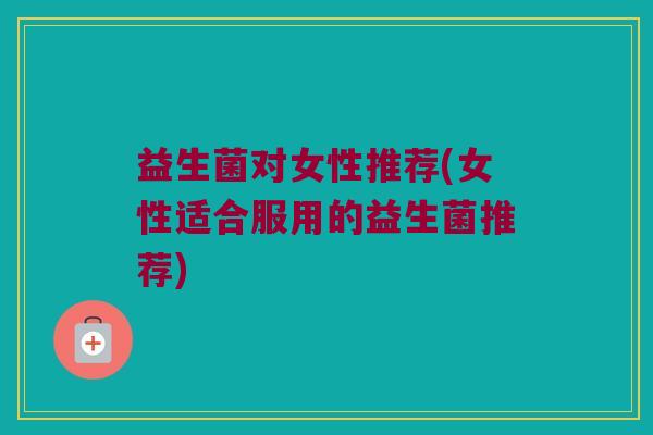 益生菌对女性推荐(女性适合服用的益生菌推荐)