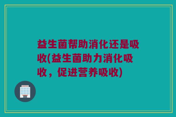 益生菌帮助消化还是吸收(益生菌助力消化吸收，促进营养吸收)