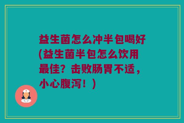 益生菌怎么冲半包喝好(益生菌半包怎么饮用最佳？击败肠胃不适，小心腹泻！)