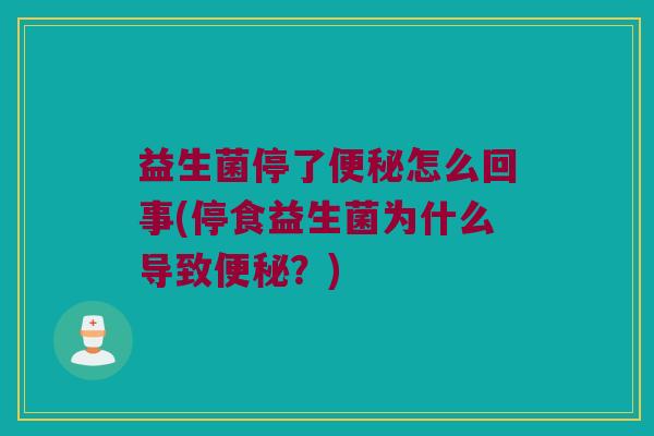 益生菌停了便秘怎么回事(停食益生菌为什么导致便秘？)