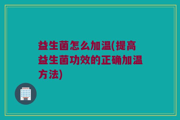 益生菌怎么加温(提高益生菌功效的正确加温方法)